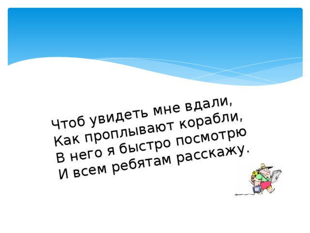 Чтоб увидеть мне вдали, Как проплывают корабли, В него я быстро посмотрю И всем ребятам расскажу. 