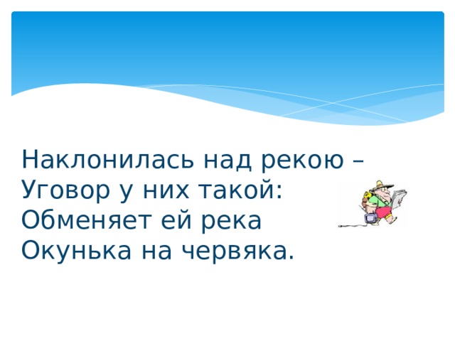 Наклонилась над рекою – Уговор у них такой: Обменяет ей река Окунька на червяка. 