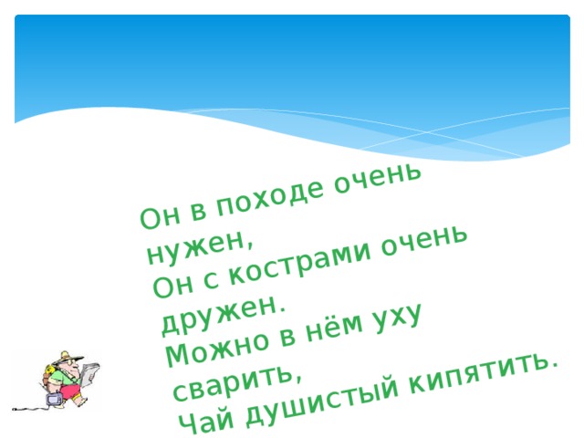 Он в походе очень нужен, Он с кострами очень дружен. Можно в нём уху сварить, Чай душистый кипятить. 