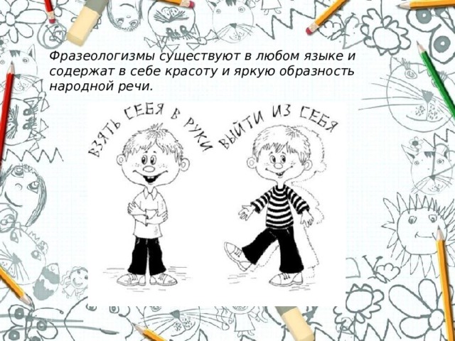 Фразеологизмы существуют в любом языке и содержат в себе красоту и яркую образность народной речи.   