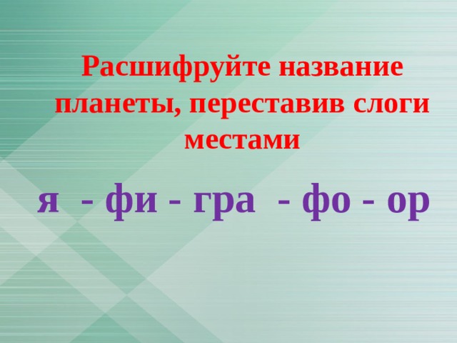 Расшифруйте название планеты, переставив слоги местами я - фи - гра - фо - ор 