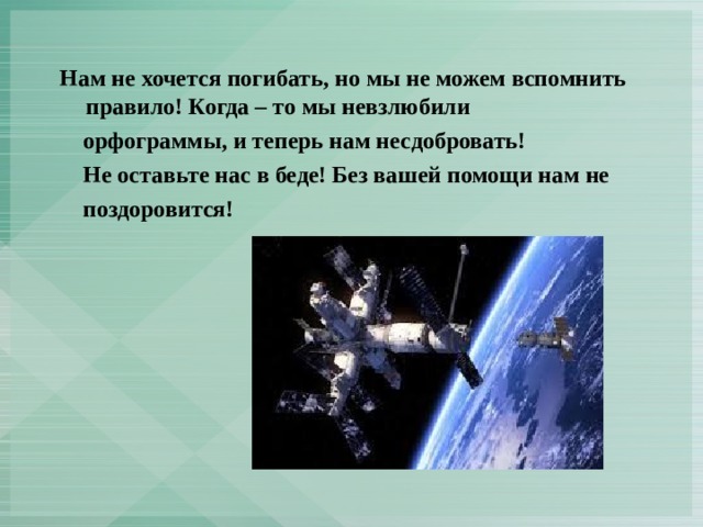 Нам не хочется погибать, но мы не можем вспомнить правило! Когда – то мы невзлюбили  орфограммы, и теперь нам несдобровать!  Не оставьте нас в беде! Без вашей помощи нам не  поздоровится!  