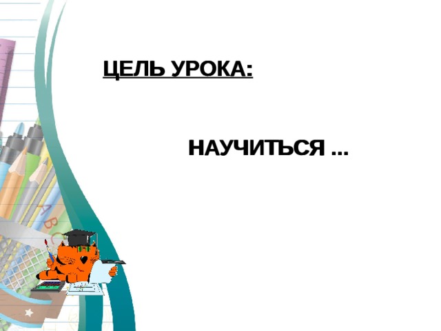 ЦЕЛЬ УРОКА :    НАУЧИТЬСЯ ... ЦЕЛЬ УРОКА :    НАУЧИТЬСЯ ... 