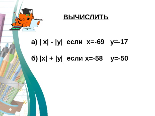 ВЫЧИСЛИТЬ   а) | x| - |y| если x=-69 y=-17  б) |x| + |y| если x=-58 y=-50 