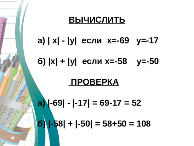  ВЫЧИСЛИТЬ  а) | x| - |y| если x=-69 y=-17  б) |x| + |y| если x=-58 y=-50    ПРОВЕРКА  а )  | -69 | - | -17 | = 69-17 = 52  б) | -58 | + | -50 | = 58+50 = 108  