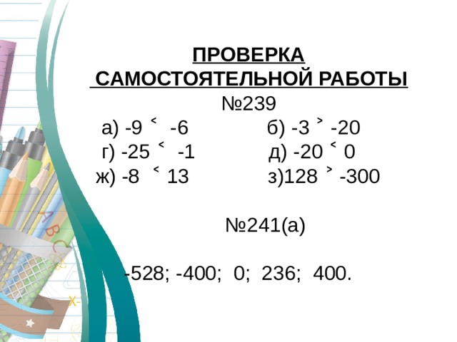 ПРОВЕРКА  САМОСТОЯТЕЛЬНОЙ РАБОТЫ № 239  а) -9 ˂ -6 б)  -3 ˃ -20  г) -25 ˂ -1 д)  -20 ˂ 0  ж) -8 ˂ 13 з)128 ˃ -300 № 241(а)  -528 ; -400 ; 0 ; 236 ; 400. 