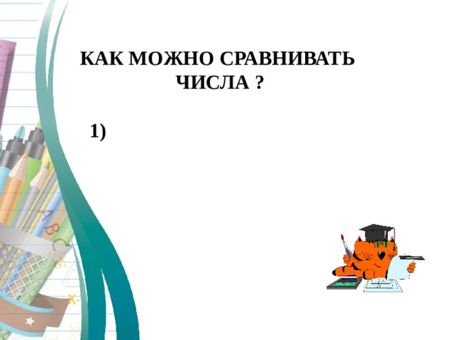 КАК МОЖНО СРАВНИВАТЬ  ЧИСЛА ?   1) 