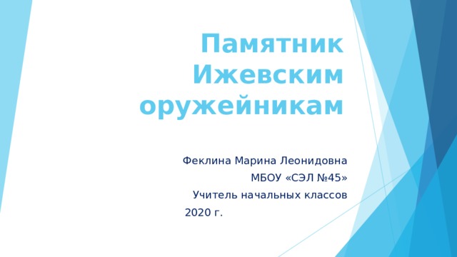 Памятник Ижевским оружейникам   Феклина Марина Леонидовна МБОУ «СЭЛ №45» Учитель начальных классов 2020 г. 