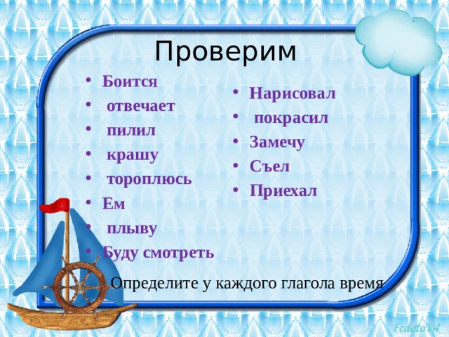 Проверим Боится  отвечает  пилил  крашу  тороплюсь Ем  плыву Буду смотреть  Нарисовал  покрасил Замечу Съел Приехал Определите у каждого глагола время 
