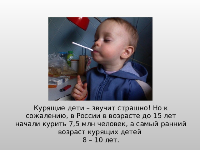 Курящие дети – звучит страшно! Но к сожалению, в России в возрасте до 15 лет начали курить 7,5 млн человек, а самый ранний возраст курящих детей  8 – 10 лет. 