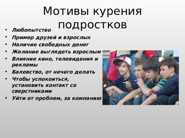 Любопытство Пример друзей и взрослых Наличие свободных денег Желание выглядеть взрослым Влияние кино, телевидения и рекламы Баловство, от нечего делать Чтобы успокоиться, установить контакт со сверстниками Уйти от проблем, за компанию  