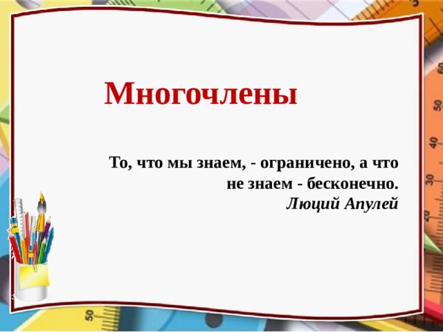 Многочлены То, что мы знаем, - ограничено, а что  не знаем - бесконечно. Люций Апулей Урок обобщения по теме «Многочлены». Алгебра, 7 класс. Используемое УМК: Ю. Н. Макарычев, Н. Г. Миндюк, К. И. Нешков, С. Б Суворова.  