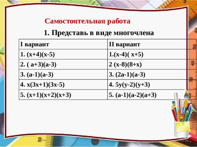 Самостоятельная работа 1. Представь в виде многочлена I вариант 1. (х+4)(х-5) II вариант 1.(х-4)( х+5) 2. ( а+3)(а-3) 2 (х-8)(8+х) 3. (а-1)(а-3) 3. (2а-1)(а-3) 4. х(3х+1)(3х-5) 4. 5у(у-2)(у+3) 5. (х+1)(х+2)(х+3) 5. (а-1)(а-2)(а+3) Для оценку за самостоятельную работу, графический диктант собираем тетради для проверки.  