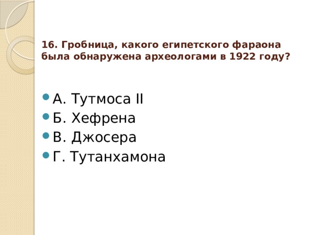 16. Гробница, какого египетского фараона была обнаружена археологами в 1922 году?   А. Тутмоса ІІ Б. Хефрена В. Джосера Г. Тутанхамона 