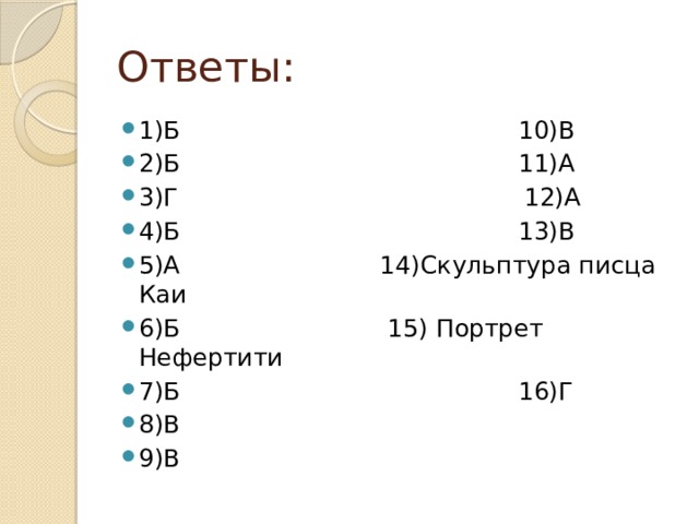 Ответы: 1)Б 10)В 2)Б 11)А 3)Г 12)А 4)Б 13)В 5)А 14)Скульптура писца Каи 6)Б 15) Портрет Нефертити 7)Б 16)Г 8)В 9)В 
