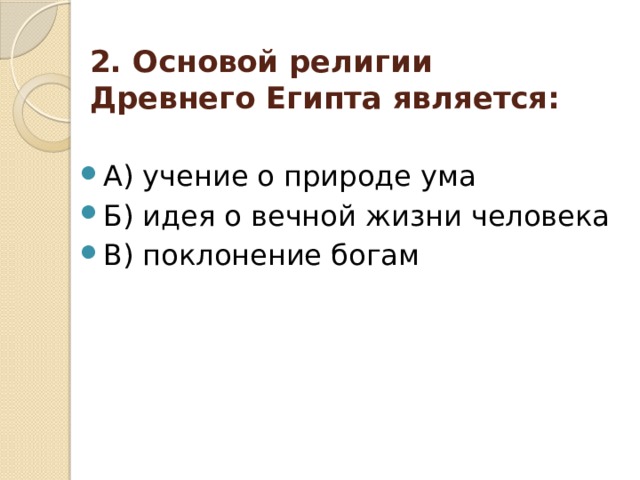 2. Основой религии Древнего Египта является: A) учение о природе ума Б) идея о вечной жизни человека В) поклонение богам 