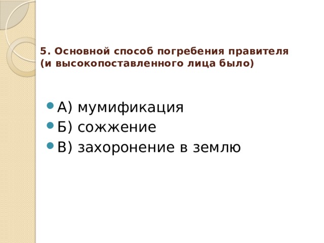 5. Основной способ погребения правителя (и высокопоставленного лица было)   А) мумификация Б) сожжение В) захоронение в землю 