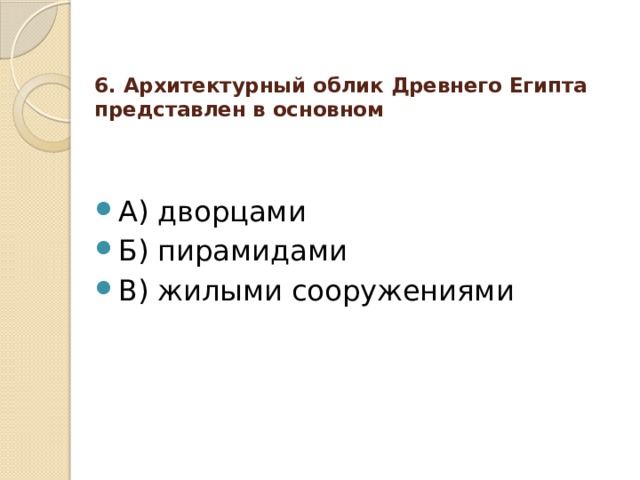 6. Архитектурный облик Древнего Египта представлен в основном   А) дворцами Б) пирамидами В) жилыми сооружениями 