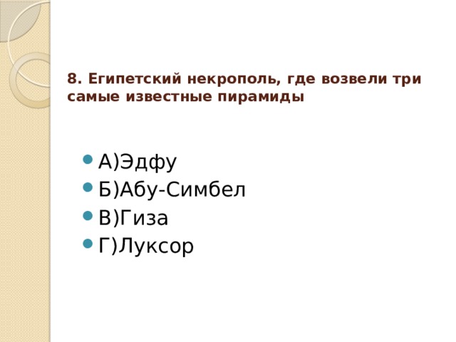 8. Египетский некрополь, где возвели три самые известные пирамиды   А)Эдфу Б)Абу-Симбел В)Гиза Г)Луксор 