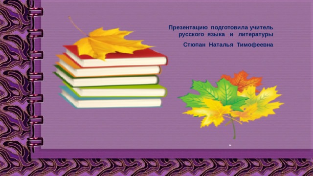 Презентацию подготовила учитель русского языка и литературы Стюпан Наталья Тимофеевна      