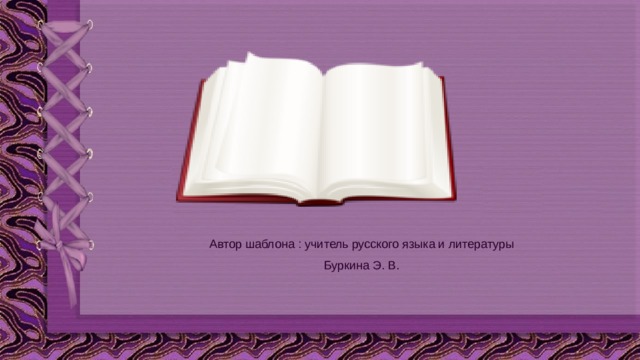 Автор шаблона : учитель русского языка и литературы Буркина Э. В. 