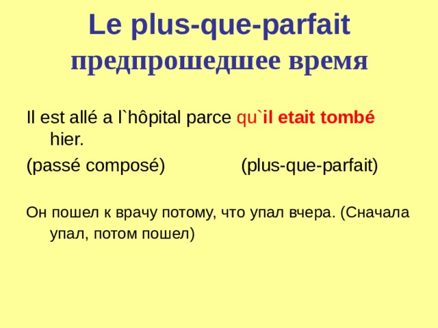 Le plus-que-parfait  предпрошедшее время Il est allé a l`h ô pital parce qu` il etait tombé  hier. (passé composé)               (plus-que-parfait)   Он пошел к врачу потому, что упал вчера. (Сначала упал, потом пошел)  