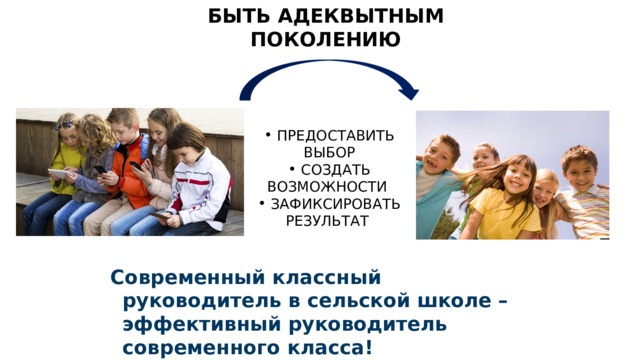 БЫТЬ АДЕКВЫТНЫМ ПОКОЛЕНИЮ  ПРЕДОСТАВИТЬ ВЫБОР  СОЗДАТЬ ВОЗМОЖНОСТИ  ЗАФИКСИРОВАТЬ РЕЗУЛЬТАТ Современный классный руководитель в сельской школе – эффективный руководитель современного  класса! 