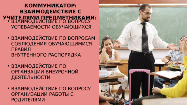 КОММУНИКАТОР: ВЗАИМОДЕЙСТВИЕ С УЧИТЕЛЯМИ ПРЕДМЕТНИКАМИ: ВЗАИМОДЕЙСТВИЕ ПО ВОПРОСУ УСПЕВАЕМОСТИ ОБУЧАЮЩИХСЯ ВЗАИМОДЕЙСТВИЕ ПО ВОПРОСУ УСПЕВАЕМОСТИ ОБУЧАЮЩИХСЯ ВЗАИМОДЕЙСТВИЕ ПО ВОПРОСАМ СОБЛЮДЕНИЯ ОБУЧАЮЩИМИСЯ ПРАВИЛ ВНУТРЕННОГО РАСПОРЯДКА ВЗАИМОДЕЙСТВИЕ ПО ВОПРОСАМ СОБЛЮДЕНИЯ ОБУЧАЮЩИМИСЯ ПРАВИЛ ВНУТРЕННОГО РАСПОРЯДКА ВЗАИМОДЕЙСТВИЕ ПО ОРГАНЗАЦИИ ВНЕУРОЧНОЙ ДЕЯТЕЛЬНОСТИ ВЗАИМОДЕЙСТВИЕ ПО ОРГАНЗАЦИИ ВНЕУРОЧНОЙ ДЕЯТЕЛЬНОСТИ ВЗАИМОДЕЙСТВИЕ ПО ВОПРОСУ ОРГАНИЗАЦИИ РАБОТЫ С РОДИТЕЛЯМИ ВЗАИМОДЕЙСТВИЕ ПО ВОПРОСУ ОРГАНИЗАЦИИ РАБОТЫ С РОДИТЕЛЯМИ 