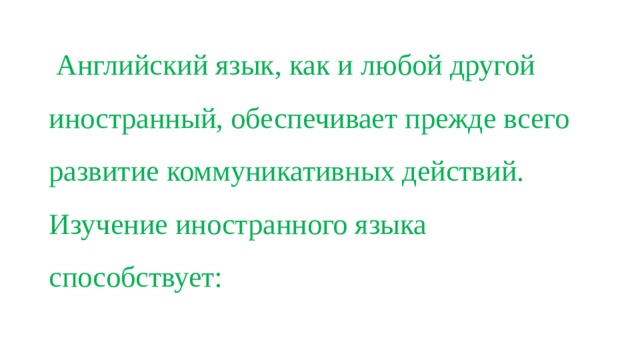  Английский язык, как и любой другой иностранный, обеспечивает прежде всего развитие коммуникативных действий. Изучение иностранного языка способствует:   