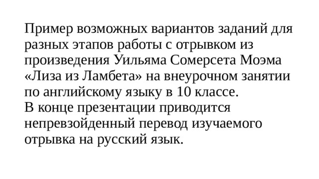 Пример возможных вариантов заданий для разных этапов работы с отрывком из произведения Уильяма Сомерсета Моэма «Лиза из Ламбета» на внеурочном занятии по английскому языку в 10 классе.  В конце презентации приводится непревзойденный перевод изучаемого отрывка на русский язык. 