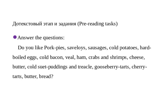   Дотекстовый этап и задания (Pre-reading tasks)  ● Answer the questions:  Do you like Pork-pies, saveloys, sausages, cold potatoes, hard-boiled eggs, cold bacon, veal, ham, crabs and shrimps, cheese, butter, cold suet-puddings and treacle, gooseberry-tarts, cherry-tarts, butter, bread?    