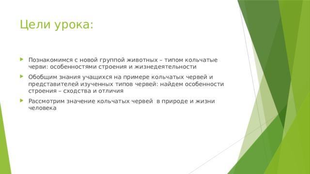 Цели урока: Познакомимся с новой группой животных – типом кольчатые черви: особенностями строения и жизнедеятельности Обобщим знания учащихся на примере кольчатых червей и представителей изученных типов червей: найдем особенности строения – сходства и отличия Рассмотрим значение кольчатых червей в природе и жизни человека 
