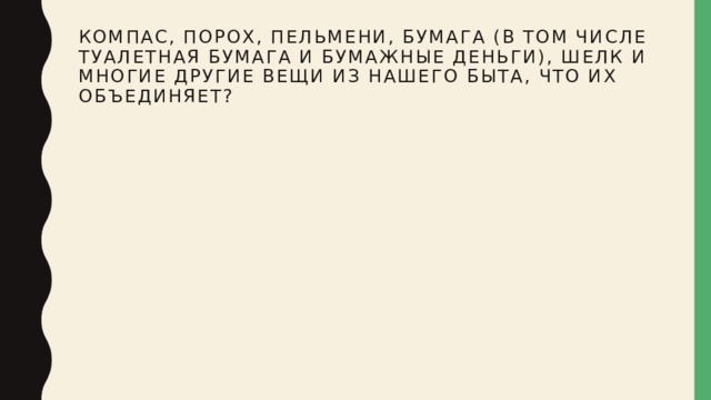 Компас, порох, пельмени, бумага (в том числе туалетная бумага и бумажные деньги), шелк и многие другие вещи из нашего быта, что их объединяет? 