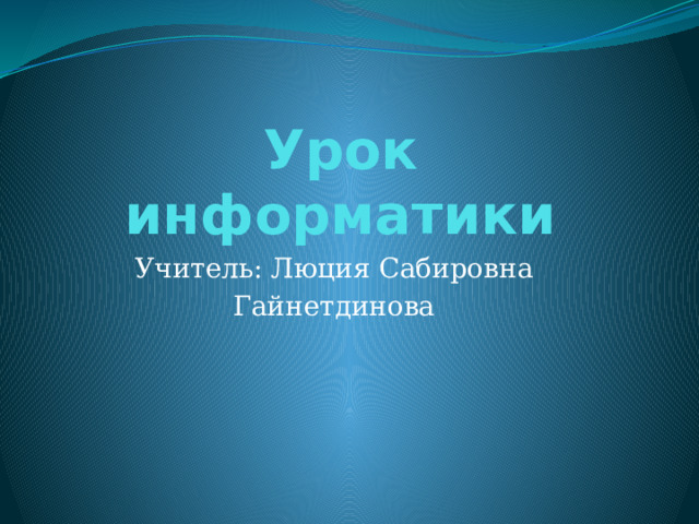 Урок информатики Учитель: Люция Сабировна Гайнетдинова 