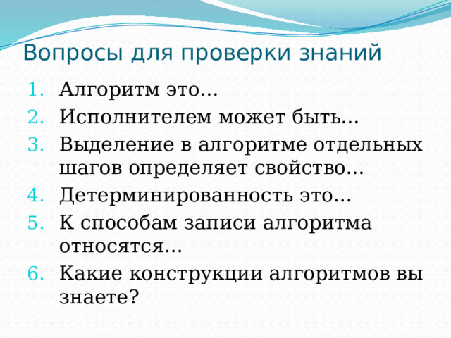 Вопросы для проверки знаний   Алгоритм это… Исполнителем может быть… Выделение в алгоритме отдельных шагов определяет свойство… Детерминированность это… К способам записи алгоритма относятся… Какие конструкции алгоритмов вы знаете? 