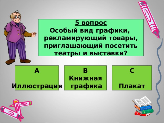 5 вопрос Особый вид графики, рекламирующий товары, приглашающий посетить театры и выставки? А  Иллюстрация В Книжная  графика С  Плакат 
