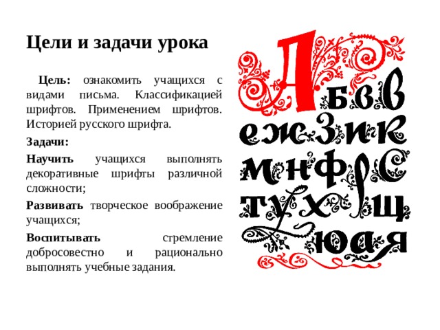 Цели и задачи урока  Цель: ознакомить учащихся с видами письма. Классификацией шрифтов. Применением шрифтов. Историей русского шрифта. Задачи: Научить учащихся выполнять декоративные шрифты различной сложности; Развивать творческое воображение учащихся; Воспитывать  стремление добросовестно и рационально выполнять учебные задания. 