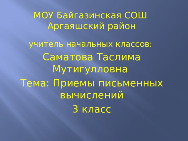 МОУ Байгазинская СОШ Аргаяшский район  учитель начальных классов: Саматова Таслима Мутигулловна Тема: Приемы письменных вычислений 3 класс 