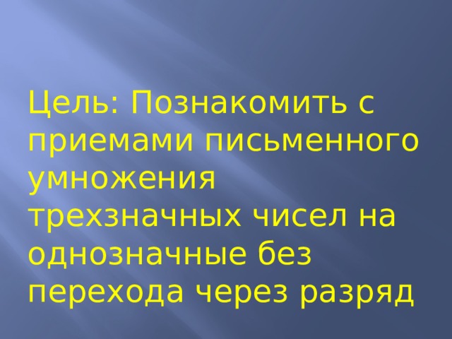 Цель: Познакомить с приемами письменного умножения трехзначных чисел на однозначные без перехода через разряд 
