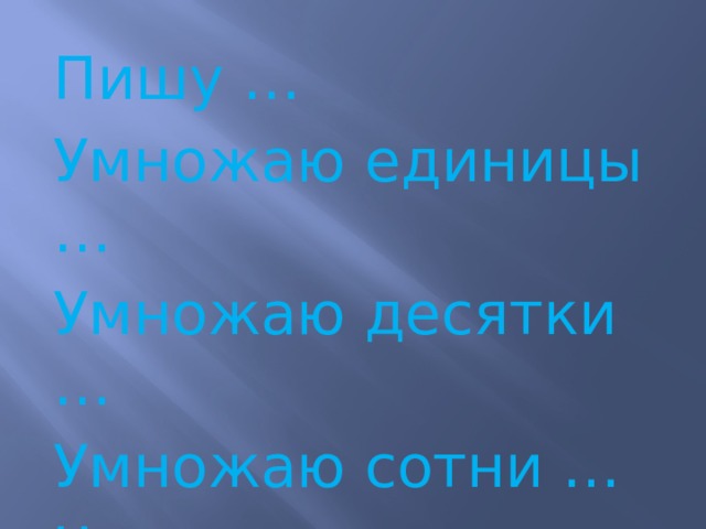 Пишу … Умножаю единицы … Умножаю десятки … Умножаю сотни … Читаю ответ … 