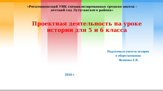 «Роскошнянский УВК специализированная средняя школа – детский сад Лутугинского района» Проектная деятельность на уроке истории для 5 и 6 класса Подготовила учитель истории и обществознания Яковенко Е.В. 2019 г. 