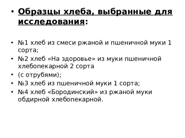 Образцы хлеба, выбранные для исследования : № 1 хлеб из смеси ржаной и пшеничной муки 1 сорта; № 2 хлеб «На здоровье» из муки пшеничной хлебопекарной 2 сорта (с отрубями); № 3 хлеб из пшеничной муки 1 сорта; № 4 хлеб «Бородинский» из ржаной муки обдирной хлебопекарной. 
