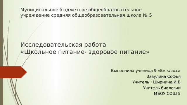 Муниципальное бюджетное общеобразовательное учреждение средняя общеобразовательная школа № 5      Исследовательская работа  «Школьное питание- здоровое питание» Выполнила ученица 9 «Б» класса Зазулина Софья Учитель : Ширнина И.В Учитель биологии МБОУ СОШ 5 