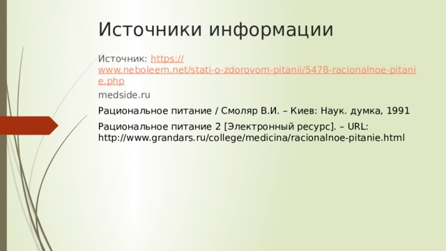 Источники информации Источник: https:// www.neboleem.net/stati-o-zdorovom-pitanii/5478-racionalnoe-pitanie.php medside.ru Рациональное питание / Смоляр В.И. – Киев: Наук. думка, 1991 Рациональное питание 2 [Электронный ресурс]. – URL: http://www.grandars.ru/college/medicina/racionalnoe-pitanie.html 