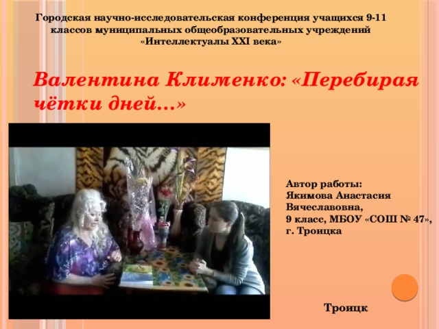 Городская научно-исследовательская конференция учащихся 9-11 классов муниципальных общеобразовательных учреждений «Интеллектуалы XXI века» Валентина Клименко: «Перебирая чётки дней…» Автор работы: Якимова Анастасия Вячеславовна, 9 класс, МБОУ «СОШ № 47», г. Троицка     Троицк 