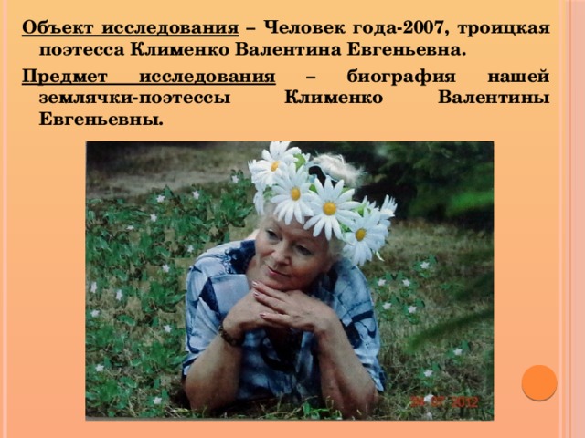 Объект исследования – Человек года-2007, троицкая поэтесса Клименко Валентина Евгеньевна. Предмет исследования – биография нашей землячки-поэтессы Клименко Валентины Евгеньевны. 