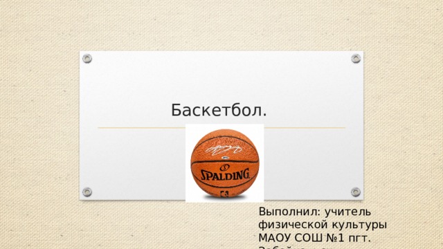   Баскетбол. Выполнил: учитель физической культуры МАОУ СОШ №1 пгт. Забайкальск Тингаева Е. И. 