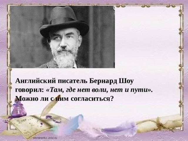 Английский писатель Бернард Шоу говорил: «Там, где нет воли, нет и пути». Можно ли с ним согласиться? 