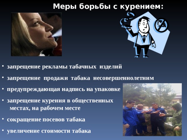  Меры борьбы с курением:  запрещение рекламы табачных изделий  запрещение  продаж и табака несовершеннолетним  предупреждающая надпись на упаковке  запрещение курения в общественных  местах, на рабочем месте  сокращение посевов табака  увеличение стоимости табака 