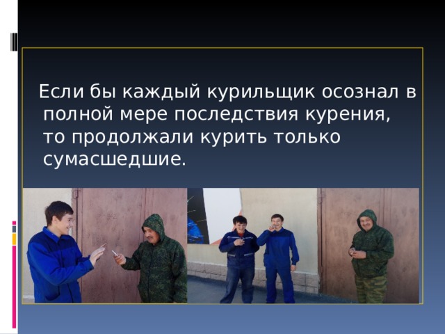   Если бы каждый курильщик осознал в полной мере последствия курения, то продолжали курить только сумасшедшие. 